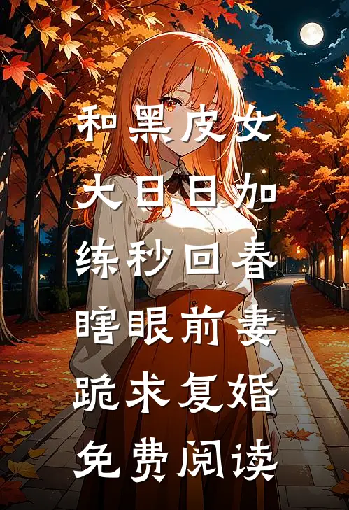 和黑皮女大日日加练秒回春，瞎眼前妻跪求复婚免费阅读