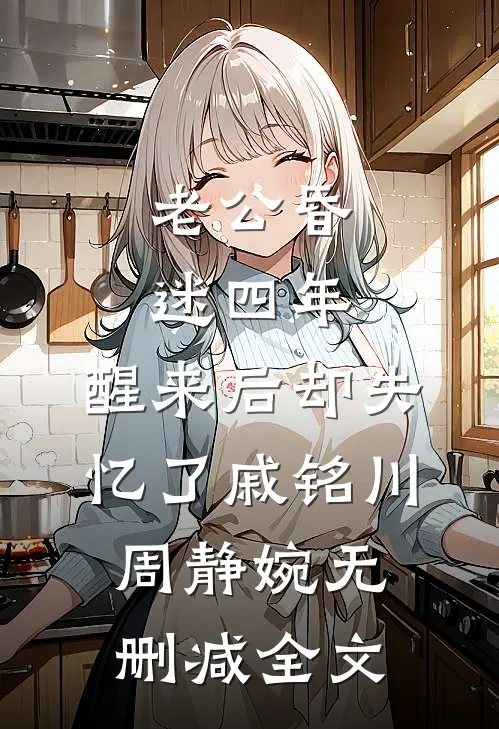 老公昏迷四年，醒来后却失忆了戚铭川周静婉无删减全文