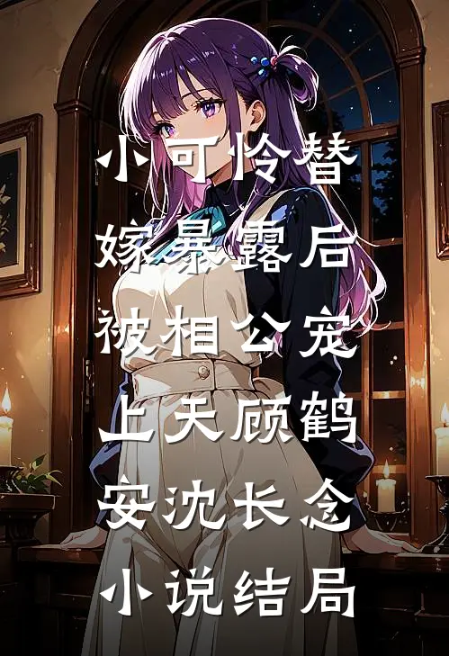小可怜替嫁暴露后，被相公宠上天顾鹤安沈长念小说结局