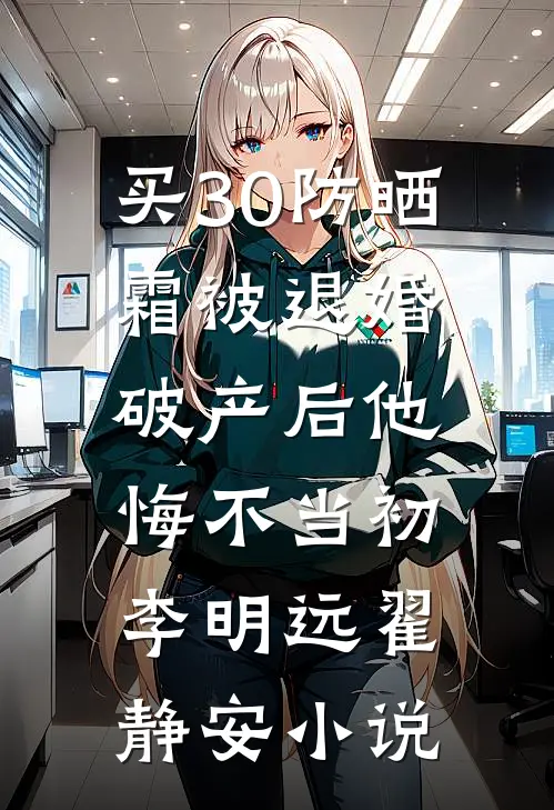买30防晒霜被退婚，破产后他悔不当初李明远翟静安小说