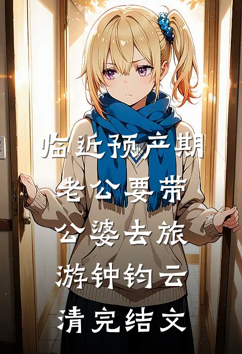 临近预产期，老公要带公婆去旅游钟钧云清完结文