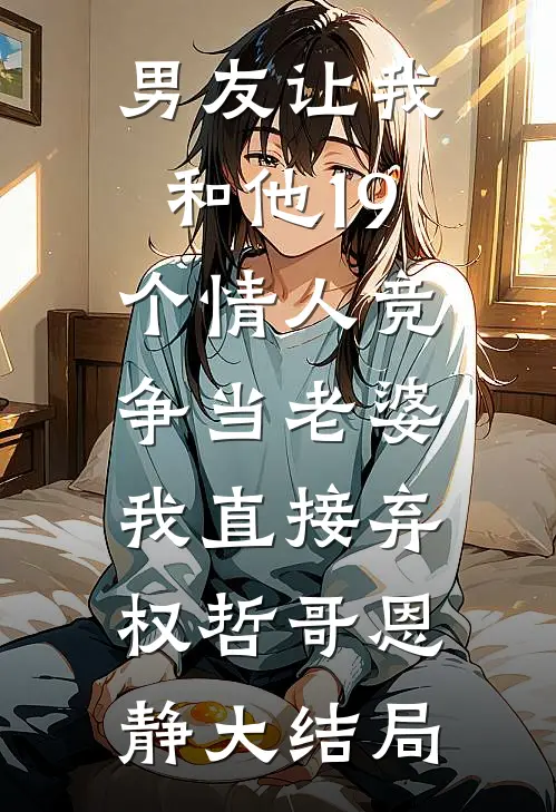 男友让我和他19个情人竞争当老婆，我直接弃权哲哥恩静大结局
