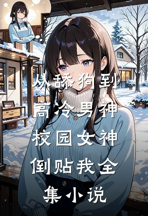 从舔狗到高冷男神，校园女神倒贴我全集小说