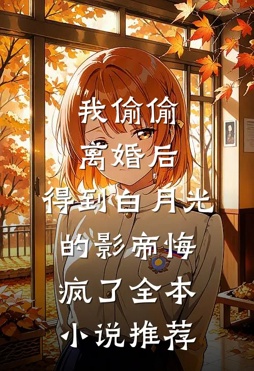 我偷偷离婚后，得到白月光的影帝悔疯了全本小说推荐