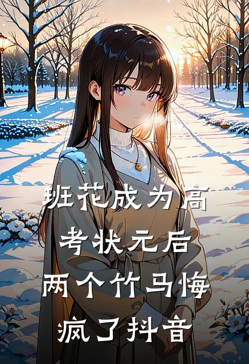 班花成为高考状元后，两个竹马悔疯了抖音