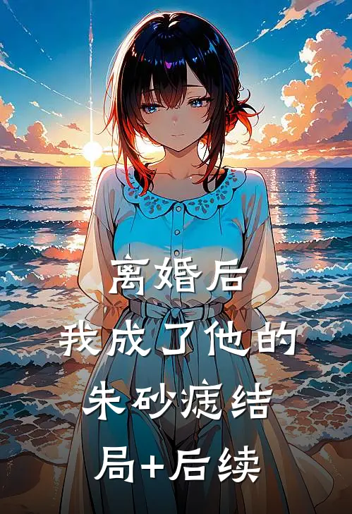 离婚后，我成了他的朱砂痣结局+后续