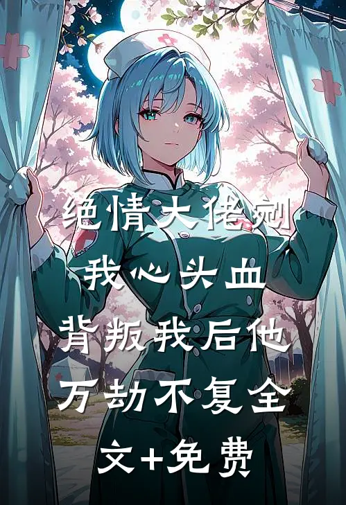 绝情大佬剜我心头血，背叛我后他万劫不复全文+免费