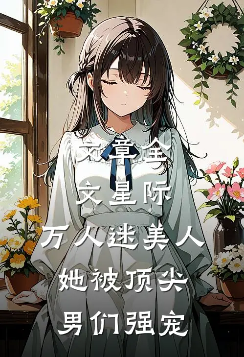 文章全文星际：万人迷美人她被顶尖男们强宠