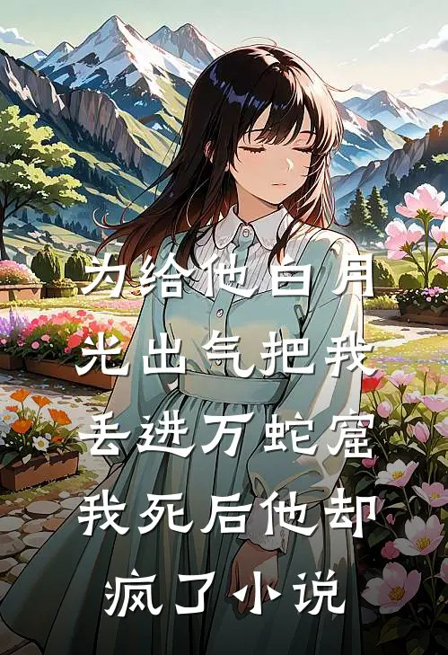 为给他白月光出气把我丢进万蛇窟，我死后他却疯了小说