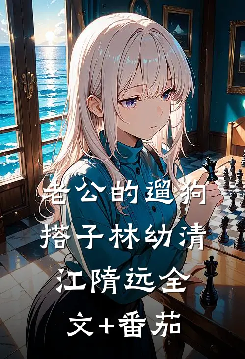 老公的遛狗搭子林幼清江隋远全文+番茄
