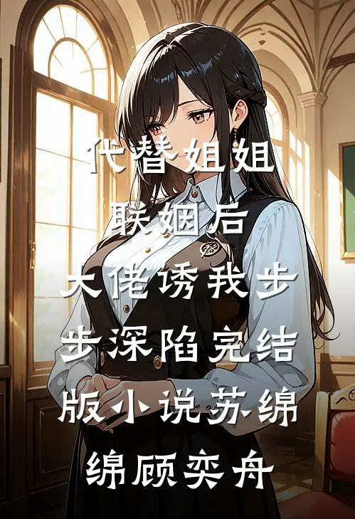 代替姐姐联姻后，大佬诱我步步深陷完结版小说苏绵绵顾奕舟