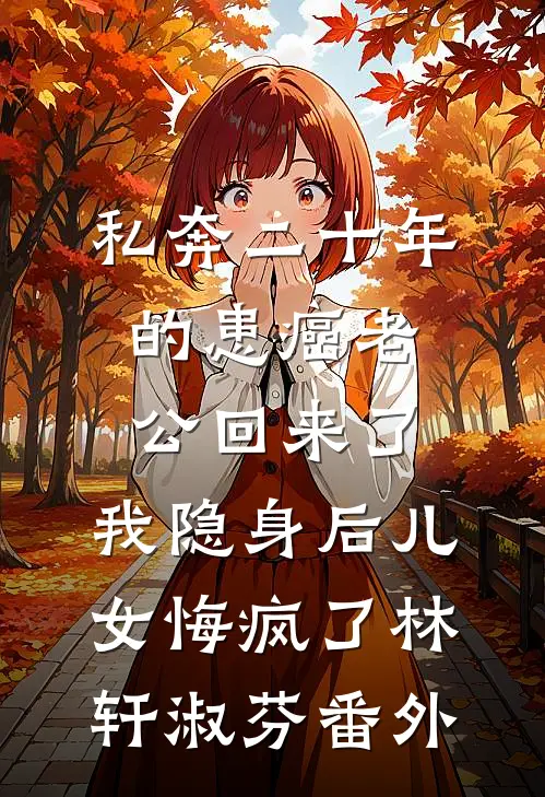 私奔二十年的患癌老公回来了，我隐身后儿女悔疯了林轩淑芬番外