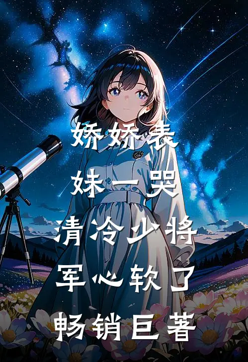 娇娇表妹一哭，清冷少将军心软了畅销巨著