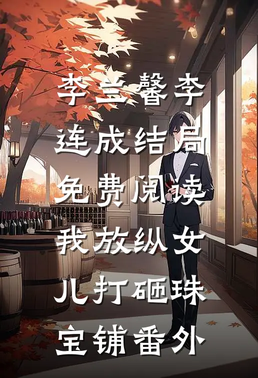 李兰馨李连成结局免费阅读我放纵女儿打砸珠宝铺番外