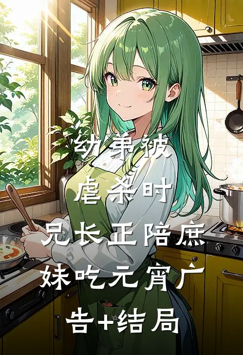 幼弟被虐杀时，兄长正陪庶妹吃元宵广告+结局