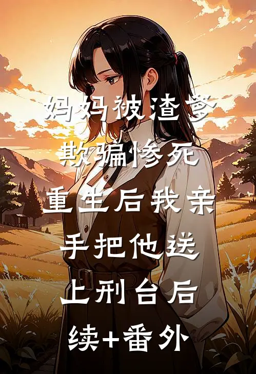 妈妈被渣爹欺骗惨死，重生后我亲手把他送上刑台后续+番外