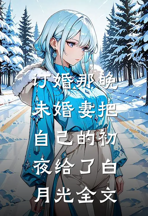订婚那晚，未婚妻把自己的初夜给了白月光全文