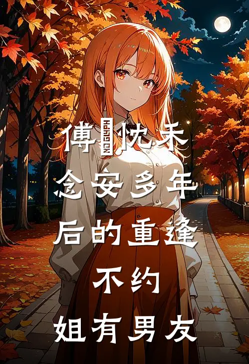傅璟忱禾念安多年后的重逢，不约，姐有男友