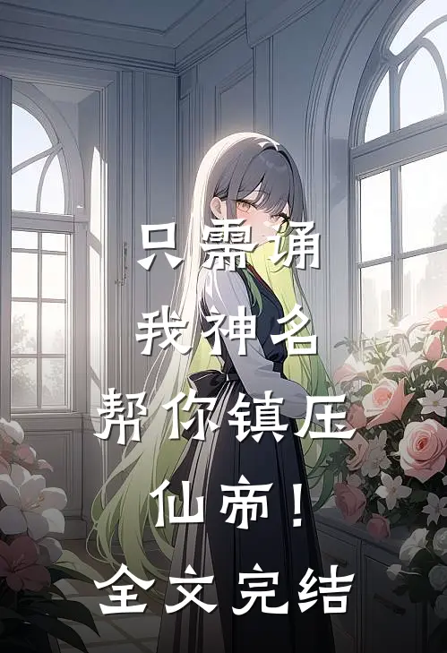 只需诵我神名，帮你镇压仙帝！全文完结