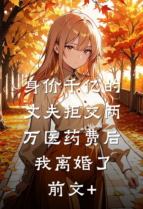 身价千亿的丈夫拒交两万医药费后，我离婚了前文+