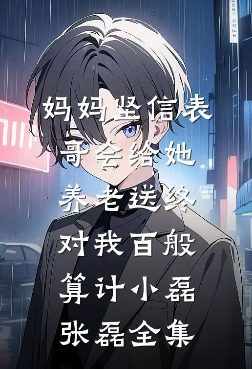 妈妈坚信表哥会给她养老送终，对我百般算计小磊张磊全集