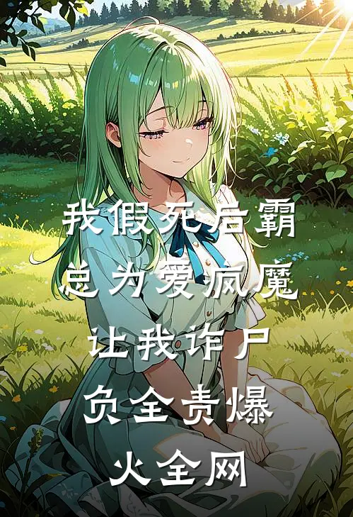 我假死后霸总为爱疯魔，让我诈尸负全责爆火全网