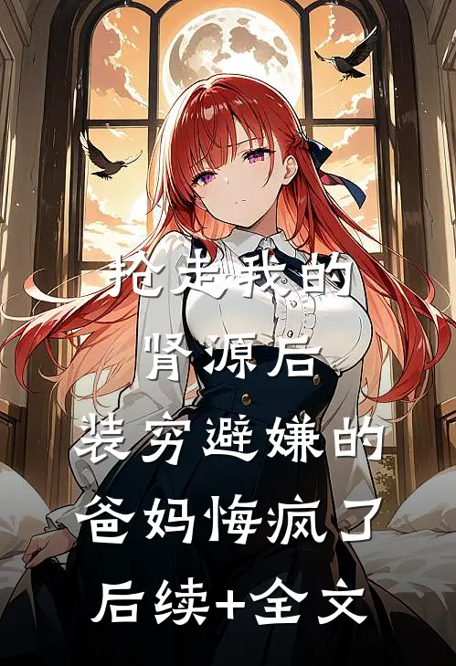 抢走我的肾源后，装穷避嫌的爸妈悔疯了后续+全文