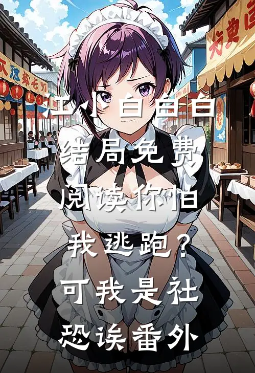 江小白白白结局免费阅读你怕我逃跑？可我是社恐诶番外