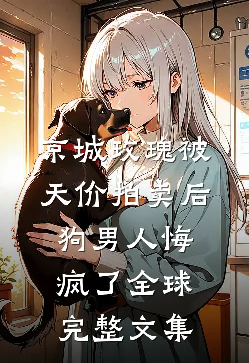 京城玫瑰被天价拍卖后，狗男人悔疯了全球完整文集