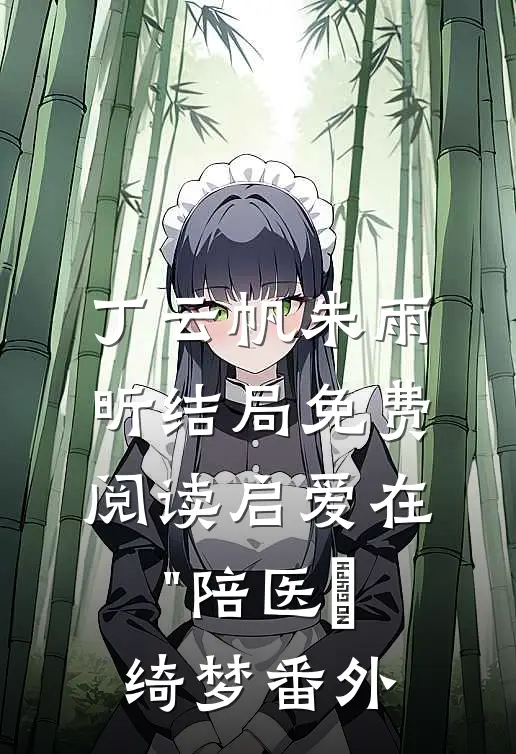 丁云帆朱雨昕结局免费阅读《启爱在"陪医″绮梦》番外