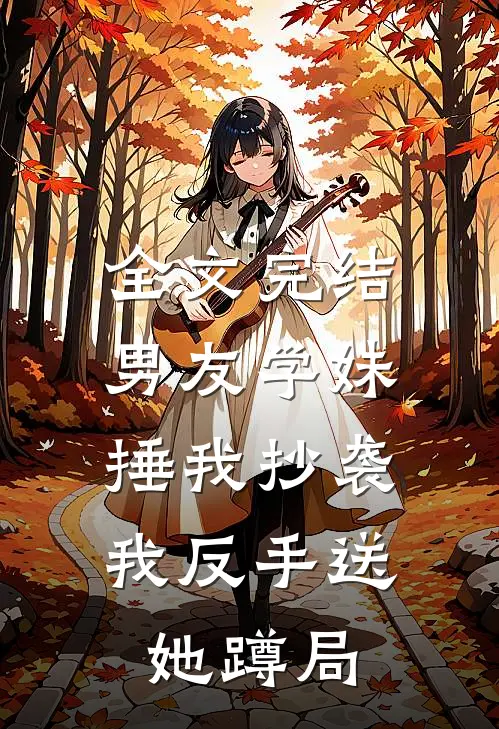 全文完结男友学妹捶我抄袭，我反手送她蹲局