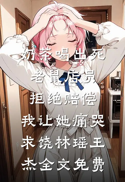 奶茶喝出死老鼠店员拒绝赔偿，我让她痛哭求饶林瑶王杰全文免费