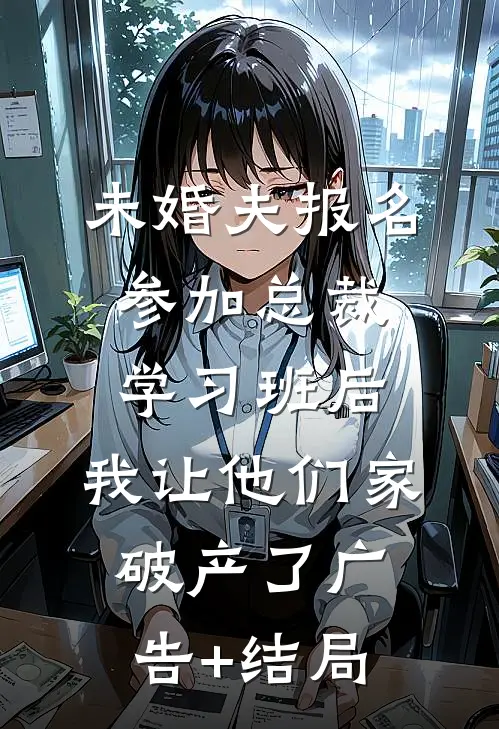 未婚夫报名参加总裁学习班后，我让他们家破产了广告+结局