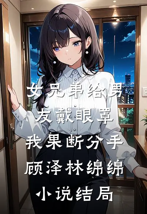 女兄弟给男友戴眼罩，我果断分手顾泽林绵绵小说结局