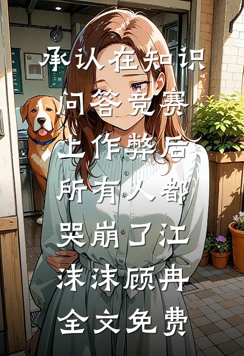 承认在知识问答竞赛上作弊后，所有人都哭崩了江沫沫顾冉全文免费