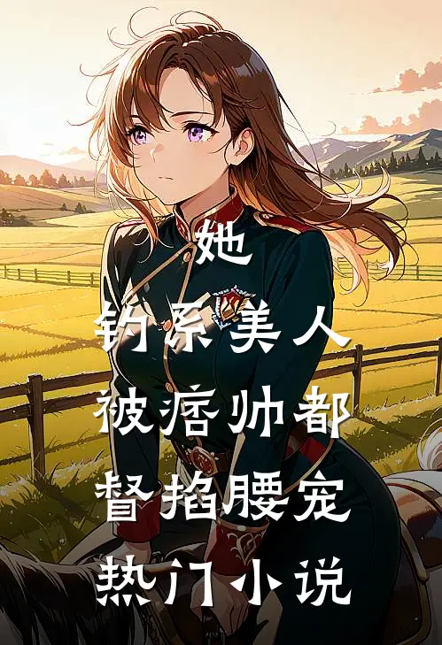 她，钓系美人，被痞帅都督掐腰宠热门小说