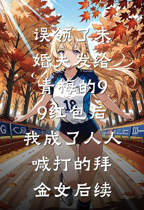 误领了未婚夫发给青梅的99红包后，我成了人人喊打的拜金女后续