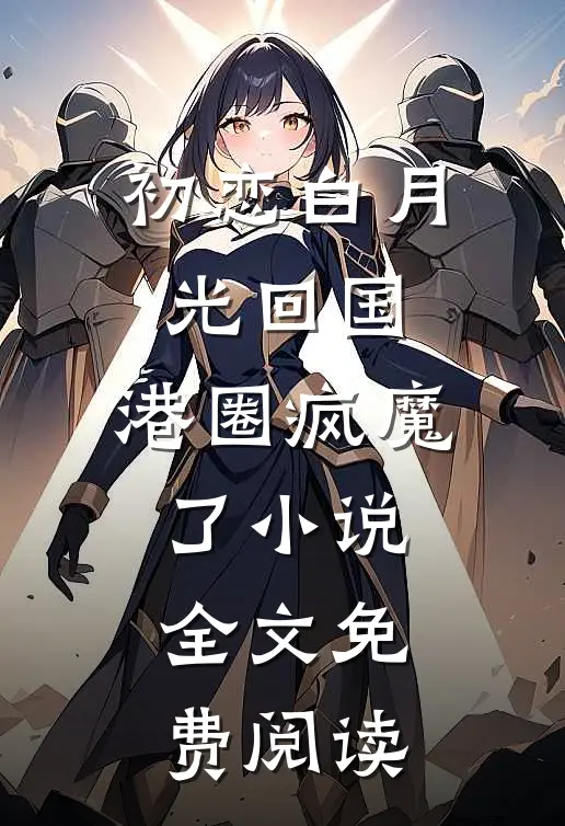 初恋白月光回国，港圈疯魔了小说全文免费阅读