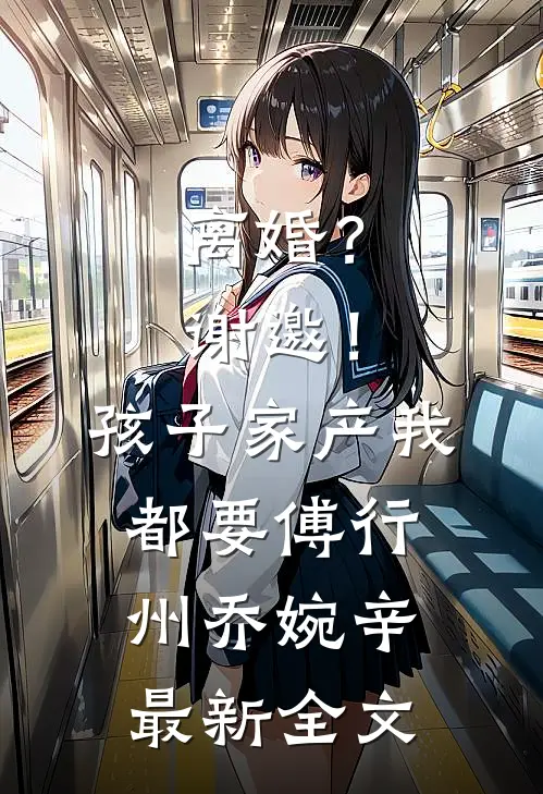 离婚？谢邀！孩子家产我都要傅行州乔婉辛最新全文