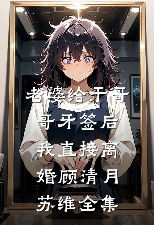 老婆给干哥哥牙签后我直接离婚顾清月苏维 全集