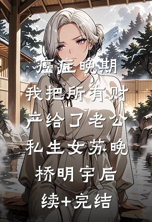 癌症晚期，我把所有财产给了老公私生女苏晚桥明宇后续+完结