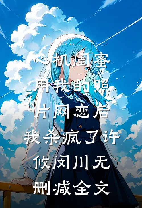心机闺蜜用我的照片网恋后，我杀疯了许攸闵川无删减全文