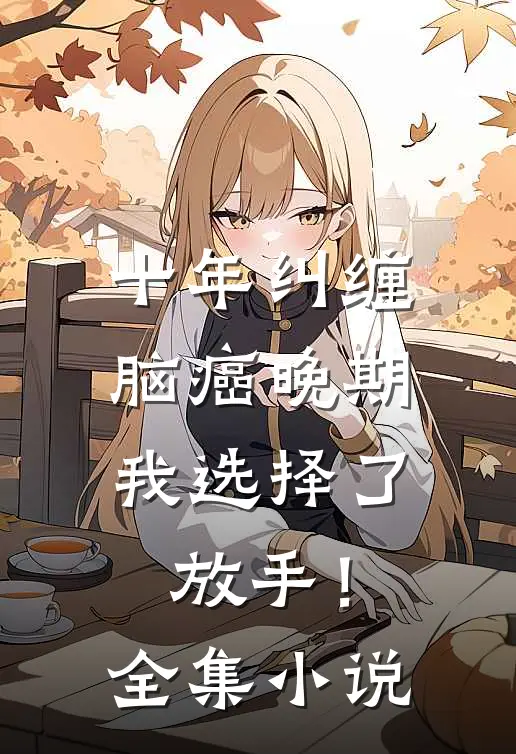 十年纠缠：脑癌晚期，我选择了放手！全集小说
