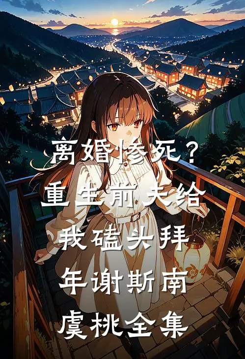 离婚惨死？重生前夫给我磕头拜年谢斯南虞桃 全集