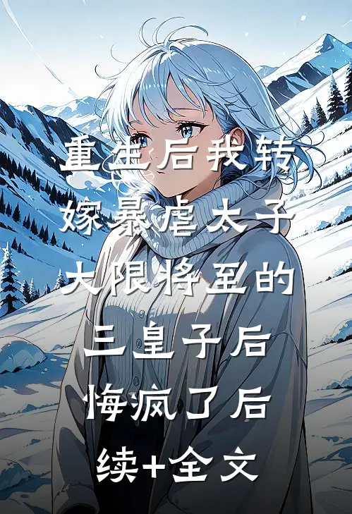 重生后我转嫁暴虐太子，大限将至的三皇子后悔疯了后续+全文