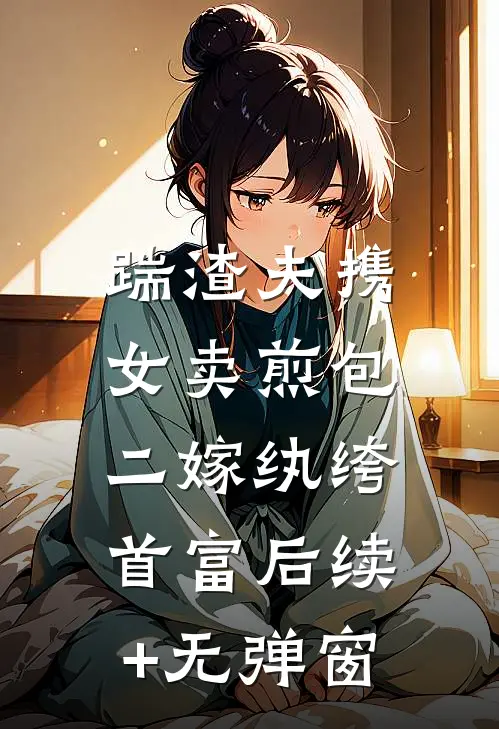 踹渣夫携女卖煎包，二嫁纨绔首富后续+无弹窗