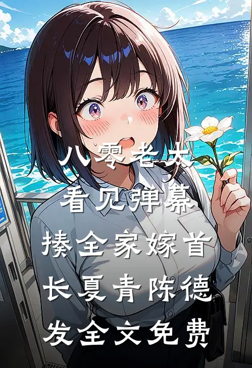 八零老太看见弹幕，揍全家嫁首长夏青陈德发全文免费
