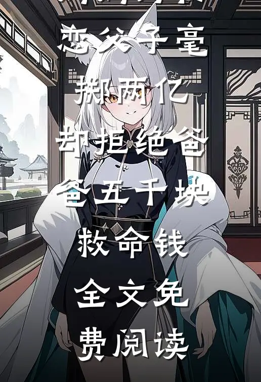 妈妈为初恋父子毫掷两亿，却拒绝爸爸五千块救命钱全文免费阅读