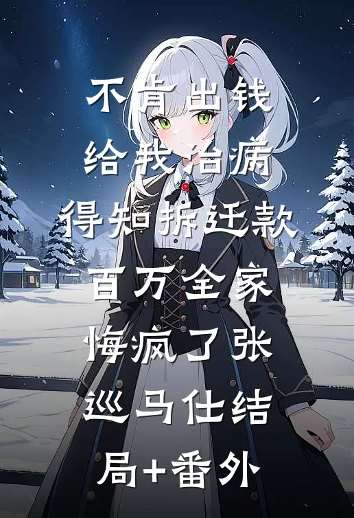 不肯出钱给我治病，得知拆迁款百万全家悔疯了张巡马仕结局+番外