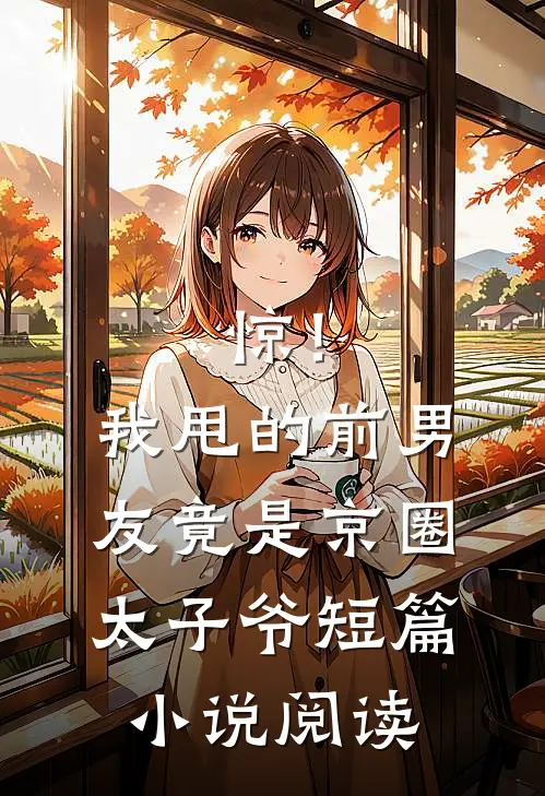 惊！我甩的前男友竟是京圈太子爷短篇小说阅读